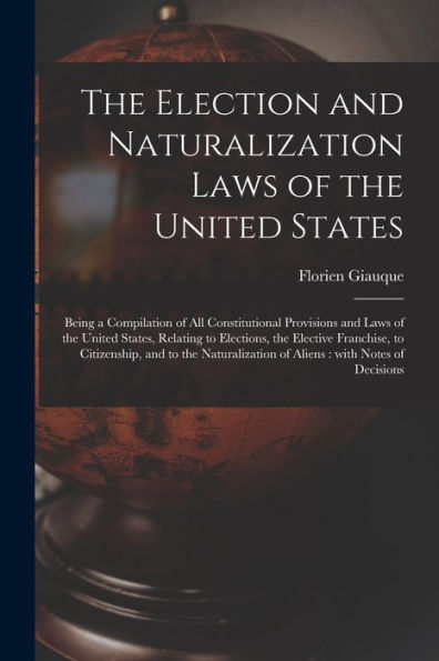 The Election And Naturalization Laws Of The United States: Being A Compilation Of All Constitutional Provisions And Laws Of The United States, ... And To The Naturalization Of Aliens: With...