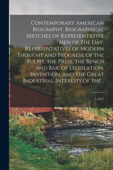 Contemporary American Biography. Biographical Sketches Of Representative Men Of The Day. Representatives Of Modern Thought And Progress, Of The ... The Great Industrial Interests Of The...; 1