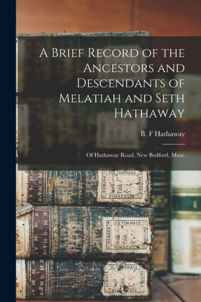 A Brief Record Of The Ancestors And Descendants Of Melatiah And Seth Hathaway: Of Hathaway Road, New Bedford, Mass.