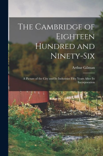 The Cambridge Of Eighteen Hundred And Ninety-Six: A Picture Of The City And Its Industries Fifty Years After Its Incorporation