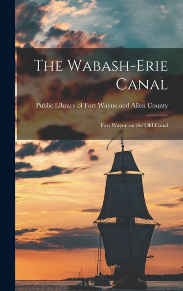 The Wabash-Erie Canal: Fort Wayne On The Old Canal