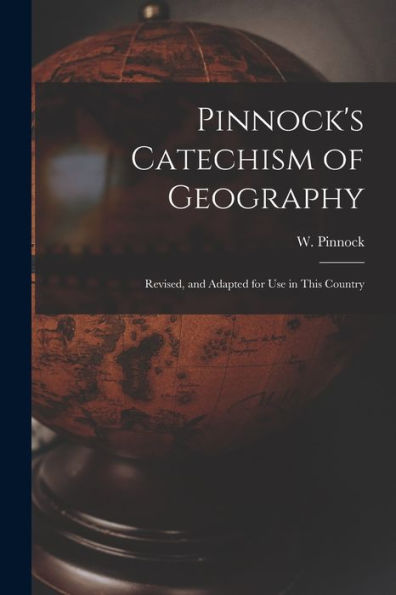 Pinnock'S Catechism Of Geography [Microform]: Revised, And Adapted For Use In This Country