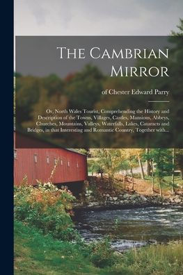 The Cambrian Mirror: Or, North Wales Tourist, Comprehending The History And Description Of The Towns, Villages, Castles, Mansions, Abbeys, Churches, ... Bridges, In That Interesting And Romantic...