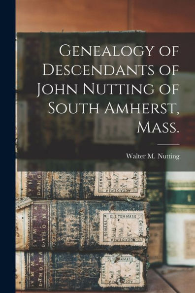Genealogy Of Descendants Of John Nutting Of South Amherst, Mass.