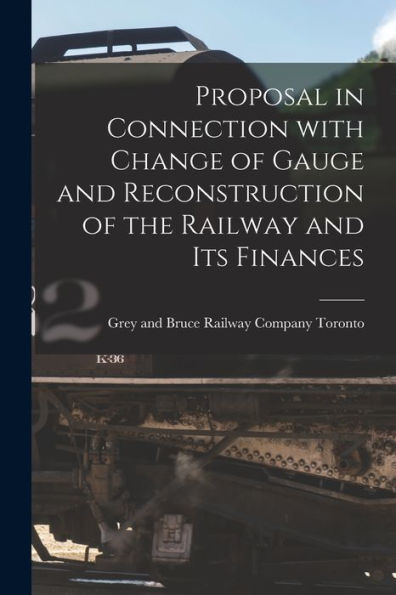 Proposal In Connection With Change Of Gauge And Reconstruction Of The Railway And Its Finances [Microform]