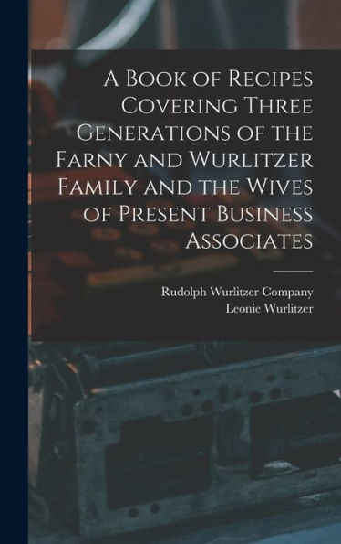 A Book Of Recipes Covering Three Generations Of The Farny And Wurlitzer Family And The Wives Of Present Business Associates