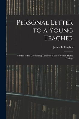 Personal Letter To A Young Teacher [Microform]: Written To The Graduating Teachers' Class Of Boston Home College