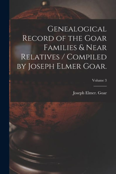 Genealogical Record Of The Goar Families & Near Relatives / Compiled By Joseph Elmer Goar.; Volume 3