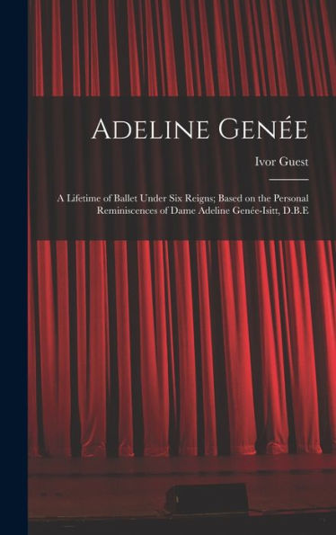 Adeline Gen?e: A Lifetime Of Ballet Under Six Reigns; Based On The Personal Reminiscences Of Dame Adeline Gen?e-Isitt, D.B.E