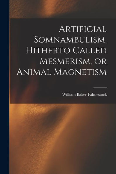 Artificial Somnambulism, Hitherto Called Mesmerism, Or Animal Magnetism