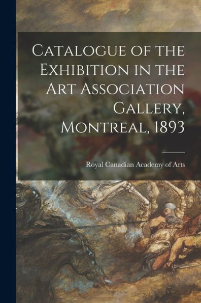 Catalogue Of The Exhibition In The Art Association Gallery, Montreal, 1893 [Microform]