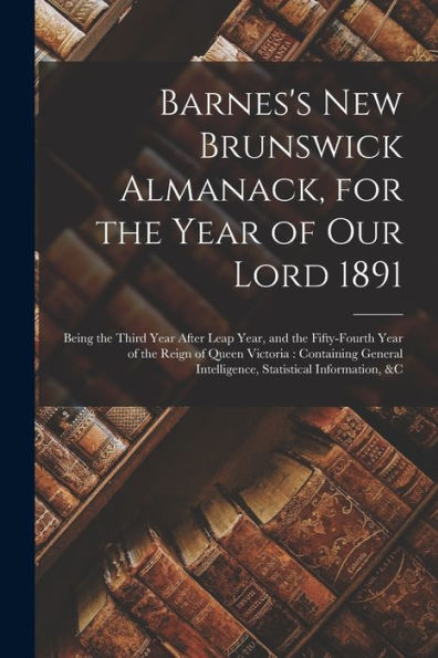 Barnes'S New Brunswick Almanack, For The Year Of Our Lord 1891 [Microform]: Being The Third Year After Leap Year, And The Fifty-Fourth Year Of The ... Intelligence, Statistical Information, &C