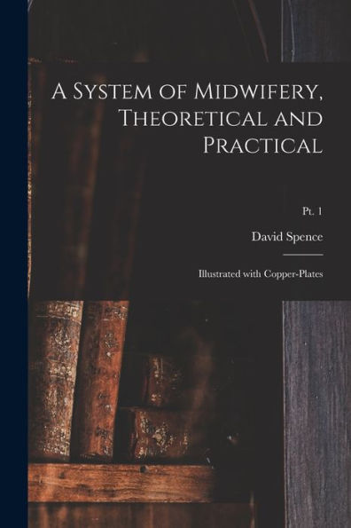 A System Of Midwifery, Theoretical And Practical: Illustrated With Copper-Plates; Pt. 1