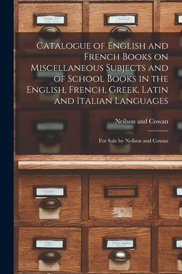 Catalogue Of English And French Books On Miscellaneous Subjects And Of School Books In The English, French, Greek, Latin And Italian Languages [Microform]: For Sale By Neilson And Cowan