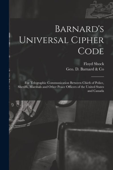 Barnard'S Universal Cipher Code [Microform]: For Telegraphic Communication Between Chiefs Of Police, Sheriffs, Marshals And Other Peace Officers Of The United States And Canada