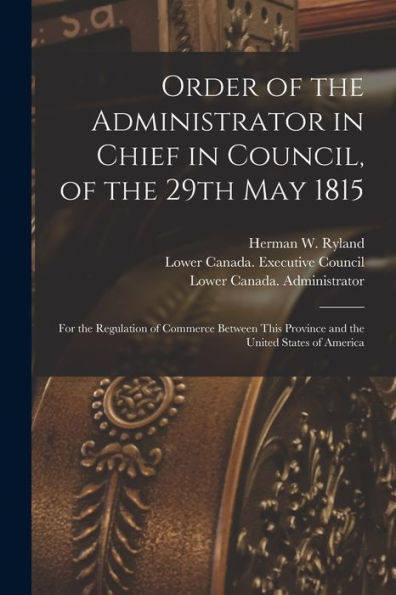 Order Of The Administrator In Chief In Council, Of The 29Th May 1815 [Microform]: For The Regulation Of Commerce Between This Province And The United States Of America