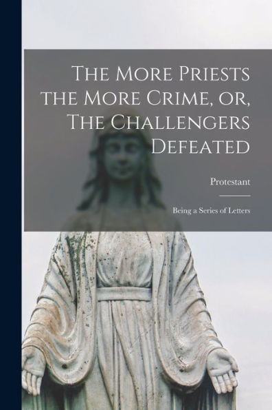 The More Priests The More Crime, Or, The Challengers Defeated [Microform]: Being A Series Of Letters