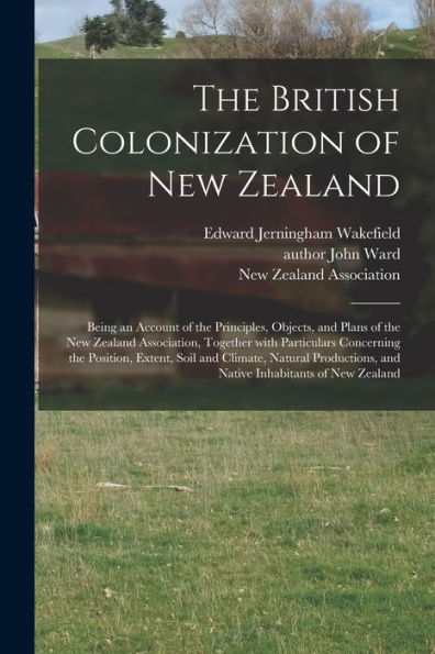 The British Colonization Of New Zealand: Being An Account Of The Principles, Objects, And Plans Of The New Zealand Association, Together With ... Productions, And Native Inhabitants Of...