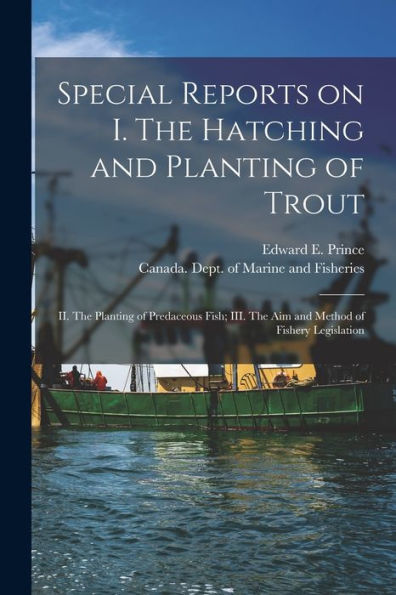 Special Reports On I. The Hatching And Planting Of Trout; Ii. The Planting Of Predaceous Fish; Iii. The Aim And Method Of Fishery Legislation [Microform]
