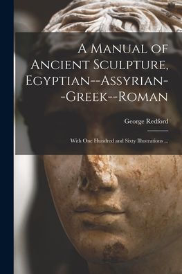 A Manual Of Ancient Sculpture, Egyptian--Assyrian--Greek--Roman: With One Hundred And Sixty Illustrations ...