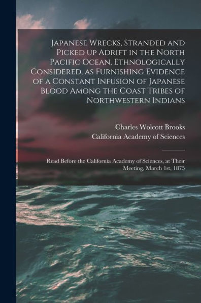 Japanese Wrecks, Stranded And Picked Up Adrift In The North Pacific Ocean, Ethnologically Considered, As Furnishing Evidence Of A Constant Infusion Of ... Indians [Microform]: Read Before The...