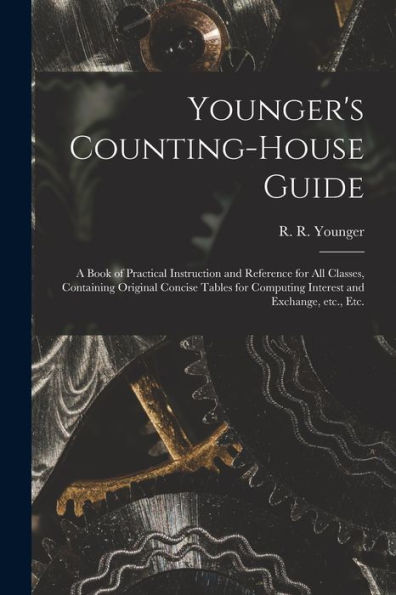Younger'S Counting-House Guide [Microform]: A Book Of Practical Instruction And Reference For All Classes, Containing Original Concise Tables For Computing Interest And Exchange, Etc., Etc.