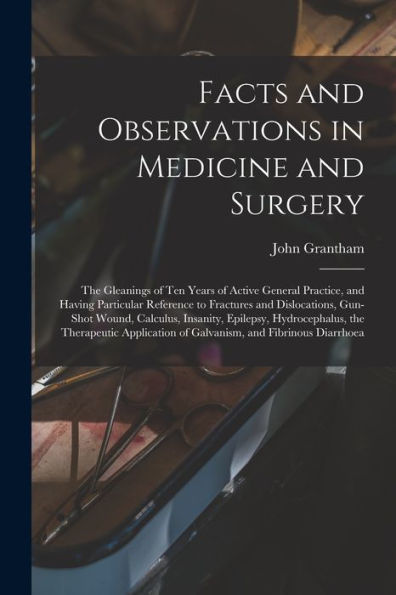 Facts And Observations In Medicine And Surgery; The Gleanings Of Ten Years Of Active General Practice, And Having Particular Reference To Fractures ... Epilepsy, Hydrocephalus, The Therapeutic...