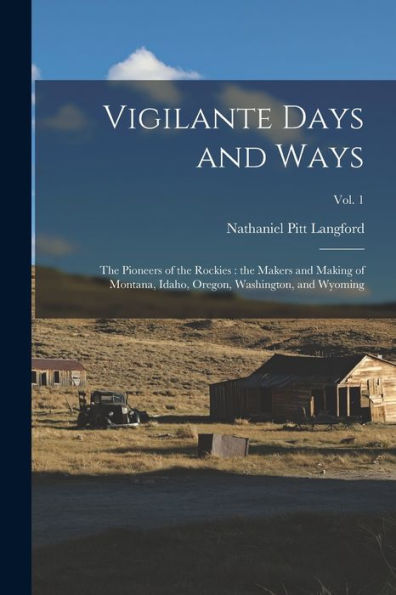 Vigilante Days And Ways; The Pioneers Of The Rockies: The Makers And Making Of Montana, Idaho, Oregon, Washington, And Wyoming; Vol. 1