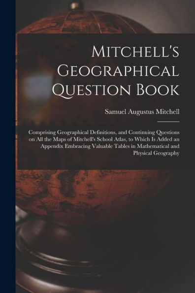 Mitchell'S Geographical Question Book [Microform]: Comprising Geographical Definitions, And Continuing Questions On All The Maps Of Mitchell'S School ... Tables In Mathematical And Physical Geography