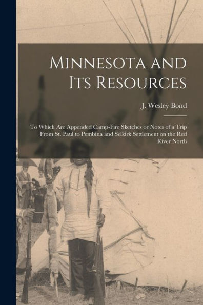 Minnesota And Its Resources [Microform]: To Which Are Appended Camp-Fire Sketches Or Notes Of A Trip From St. Paul To Pembina And Selkirk Settlement On The Red River North