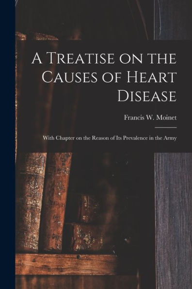A Treatise On The Causes Of Heart Disease: With Chapter On The Reason Of Its Prevalence In The Army
