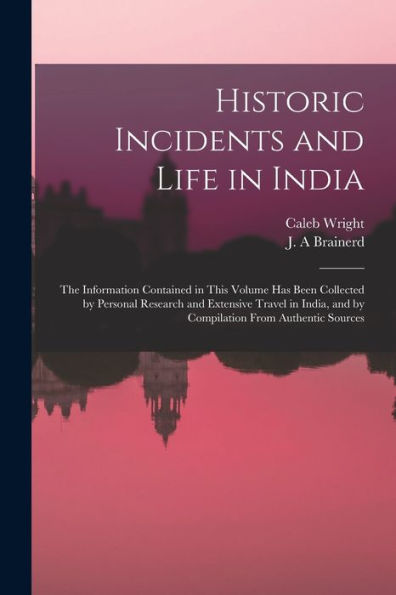 Historic Incidents And Life In India: The Information Contained In This Volume Has Been Collected By Personal Research And Extensive Travel In India, And By Compilation From Authentic Sources
