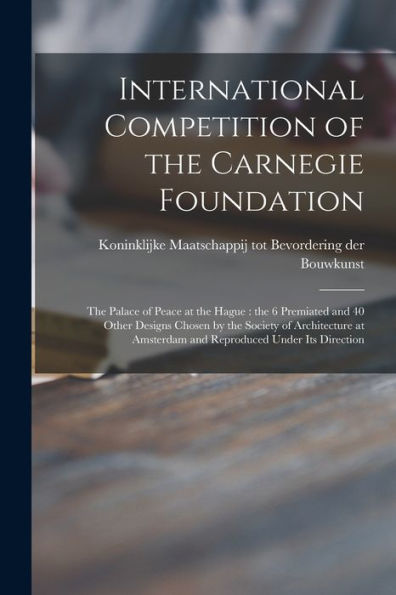 International Competition Of The Carnegie Foundation: The Palace Of Peace At The Hague: The 6 Premiated And 40 Other Designs Chosen By The Society Of ... Amsterdam And Reproduced Under Its Direction