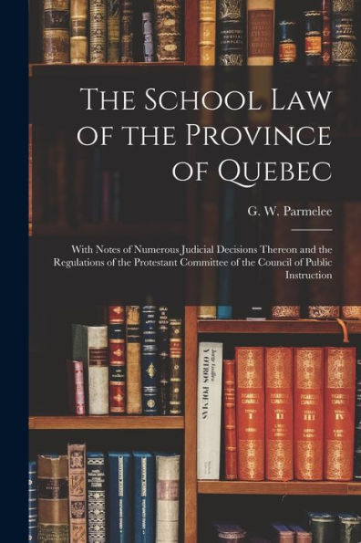 The School Law Of The Province Of Quebec [Microform]: With Notes Of Numerous Judicial Decisions Thereon And The Regulations Of The Protestant Committee Of The Council Of Public Instruction