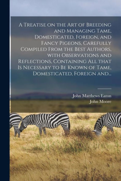 A Treatise On The Art Of Breeding And Managing Tame, Domesticated, Foreign, And Fancy Pigeons, Carefully Compiled From The Best Authors, With ... Known Of Tame, Domesticated, Foreign And...