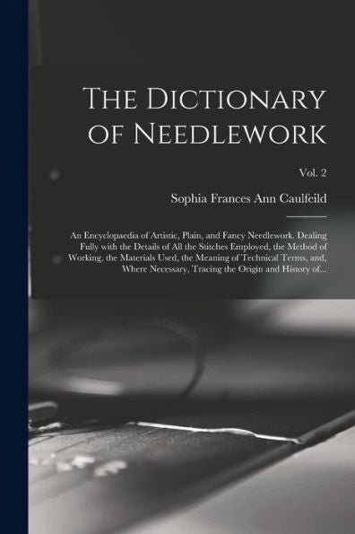 The Dictionary Of Needlework: An Encyclopaedia Of Artistic, Plain, And Fancy Needlework. Dealing Fully With The Details Of All The Stitches Employed, ... Terms, And, Where Necessary, ...; Vol. 2