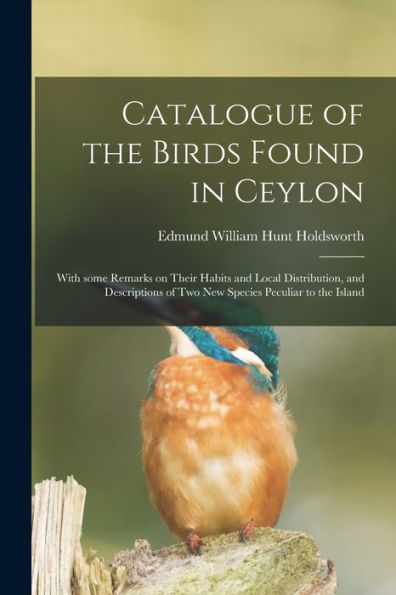 Catalogue Of The Birds Found In Ceylon: With Some Remarks On Their Habits And Local Distribution, And Descriptions Of Two New Species Peculiar To The Island