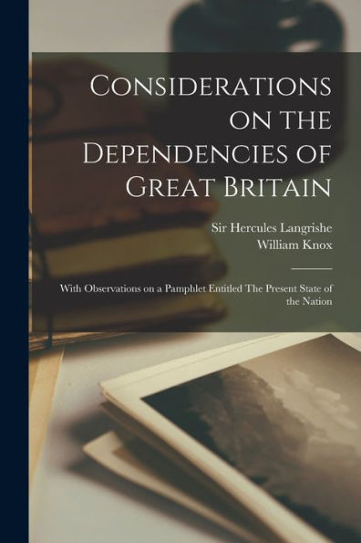 Considerations On The Dependencies Of Great Britain [Microform]: With Observations On A Pamphlet Entitled The Present State Of The Nation
