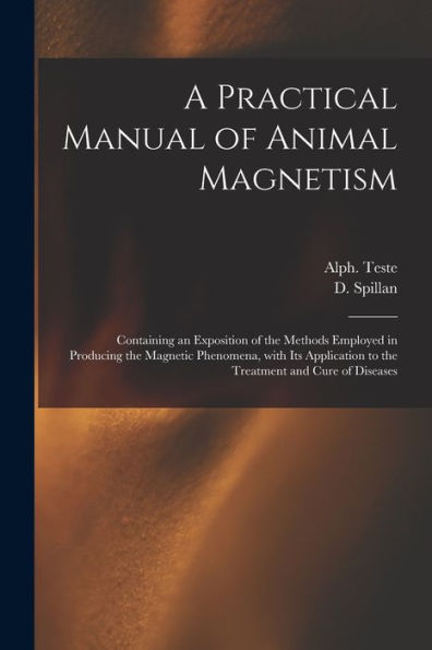 A Practical Manual Of Animal Magnetism: Containing An Exposition Of The Methods Employed In Producing The Magnetic Phenomena, With Its Application To The Treatment And Cure Of Diseases