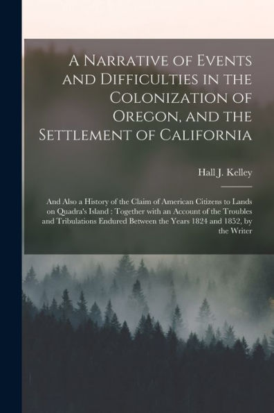 A Narrative Of Events And Difficulties In The Colonization Of Oregon, And The Settlement Of California [Microform]: And Also A History Of The Claim Of ... With An Account Of The Troubles And...