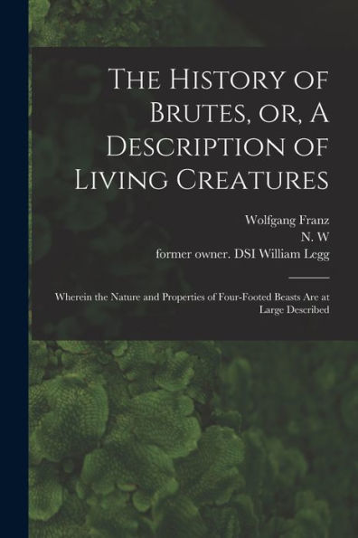 The History Of Brutes, Or, A Description Of Living Creatures: Wherein The Nature And Properties Of Four-Footed Beasts Are At Large Described