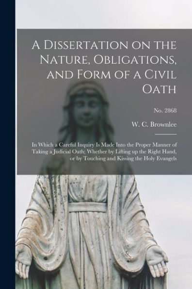 A Dissertation On The Nature, Obligations, And Form Of A Civil Oath: In Which A Careful Inquiry Is Made Into The Proper Manner Of Taking A Judicial ... And Kissing The Holy Evangels; No. 2868