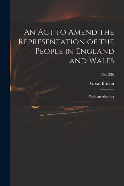 An Act To Amend The Representation Of The People In England And Wales: With An Abstract; No. 236