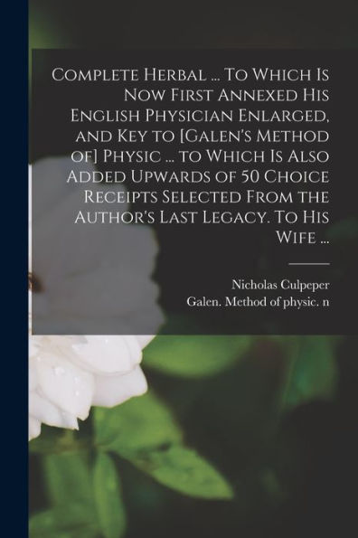 Complete Herbal ... To Which Is Now First Annexed His English Physician Enlarged, And Key To [Galen'S Method Of] Physic ... To Which Is Also Added ... The Author'S Last Legacy. To His Wife ...