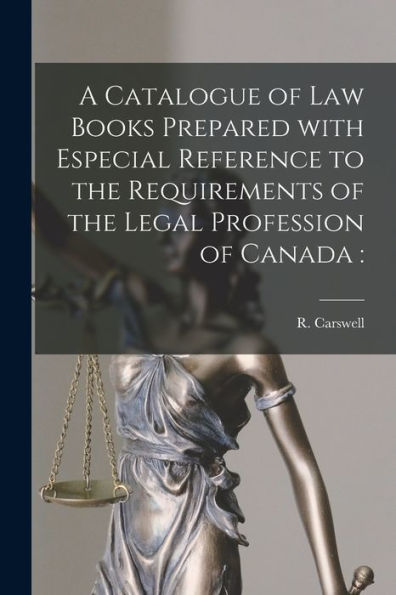 A Catalogue Of Law Books Prepared With Especial Reference To The Requirements Of The Legal Profession Of Canada [Microform]