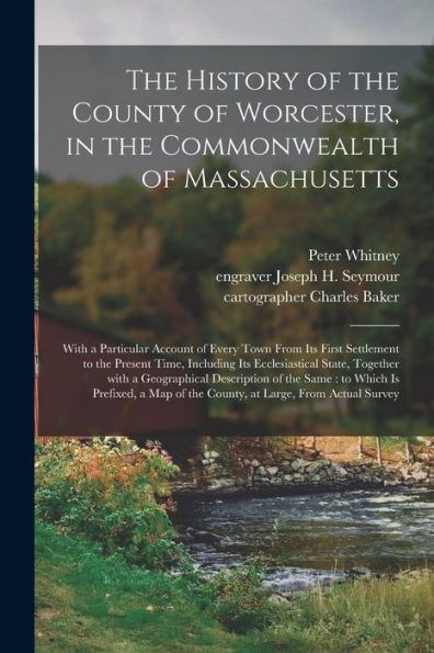 The History Of The County Of Worcester, In The Commonwealth Of Massachusetts: With A Particular Account Of Every Town From Its First Settlement To The ... With A Geographical Description Of The...