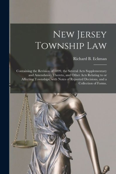 New Jersey Township Law: Containing The Revision Of 1899, The Several Acts Supplementary And Amendatory Thereto, And Other Acts Relating To Or ... Decisions, And A Collection Of Forms.