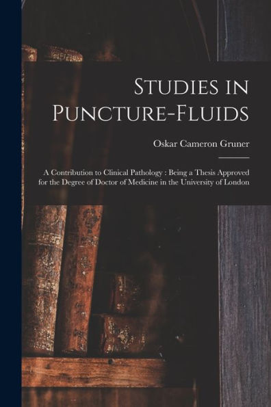 Studies In Puncture-Fluids [Microform]: A Contribution To Clinical Pathology: Being A Thesis Approved For The Degree Of Doctor Of Medicine In The University Of London