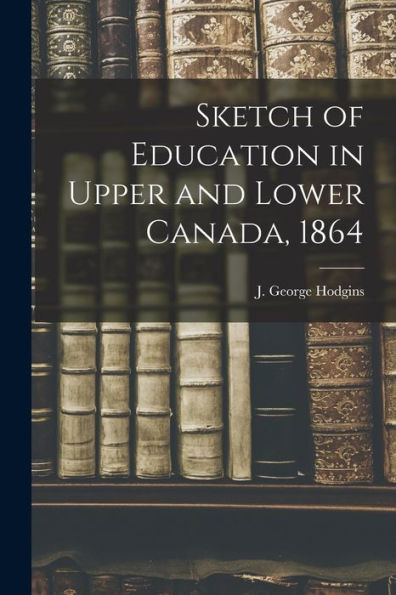Sketch Of Education In Upper And Lower Canada, 1864 [Microform]