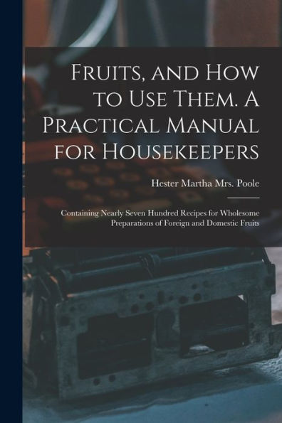 Fruits, And How To Use Them. A Practical Manual For Housekeepers; Containing Nearly Seven Hundred Recipes For Wholesome Preparations Of Foreign And Domestic Fruits